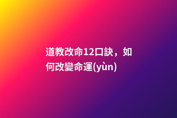 道教改命12口訣，如何改變命運(yùn)