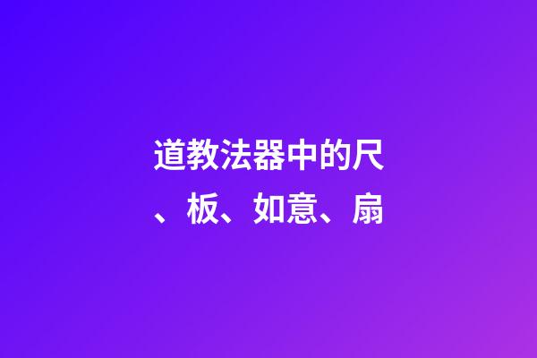道教法器中的尺、板、如意、扇