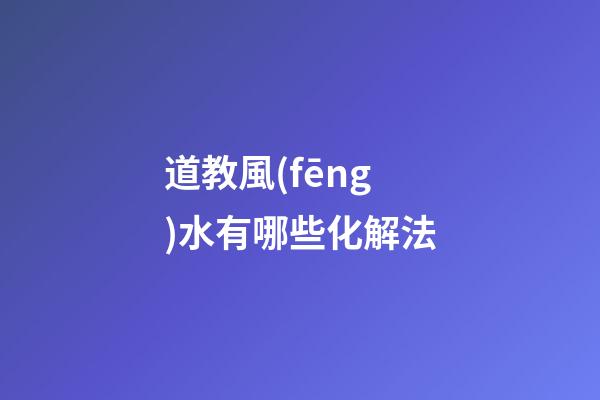 道教風(fēng)水有哪些化解法