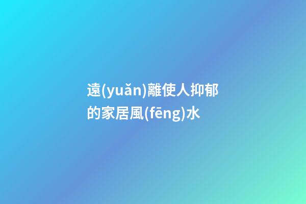遠(yuǎn)離使人抑郁的家居風(fēng)水
