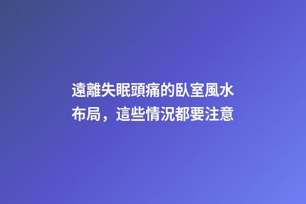 遠離失眠頭痛的臥室風水布局，這些情況都要注意