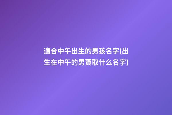 適合中午出生的男孩名字(出生在中午的男寶取什么名字)