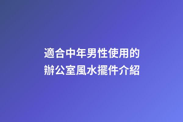 適合中年男性使用的辦公室風水擺件介紹