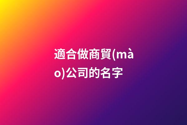 適合做商貿(mào)公司的名字-第1張-公司起名-玄機(jī)派