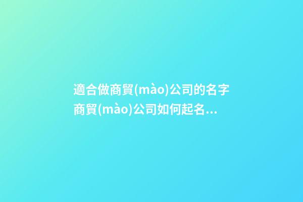 適合做商貿(mào)公司的名字商貿(mào)公司如何起名2篇-第1張-公司起名-玄機(jī)派