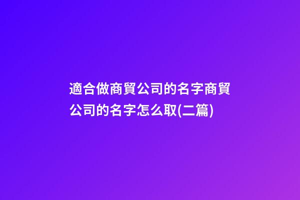 適合做商貿公司的名字商貿公司的名字怎么取(二篇)-第1張-公司起名-玄機派