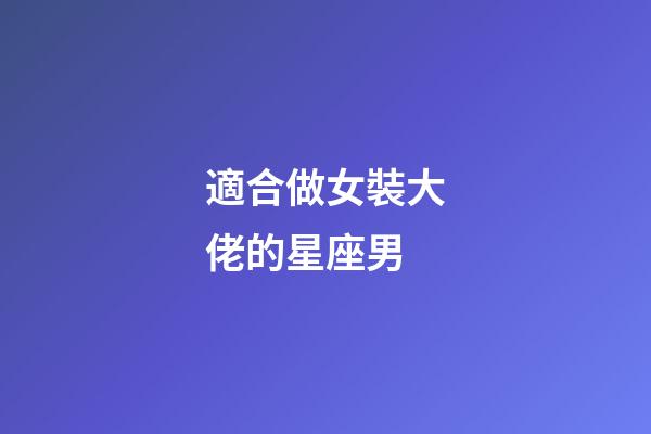 適合做女裝大佬的星座男-第1張-星座運勢-玄機派