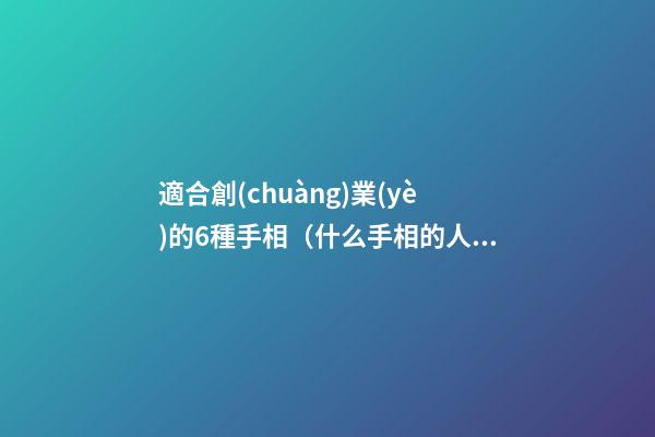 適合創(chuàng)業(yè)的6種手相（什么手相的人適合創(chuàng)業(yè)）