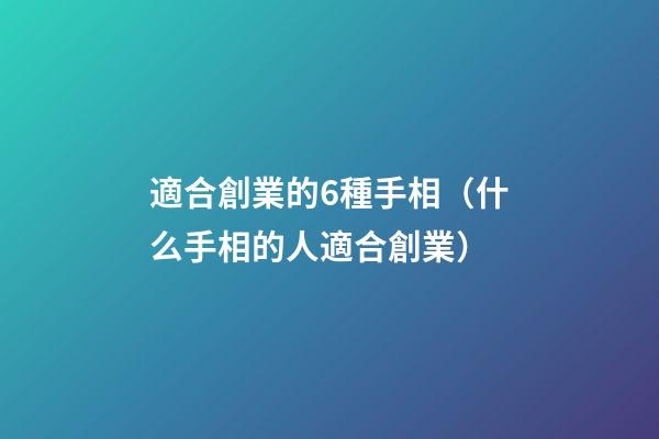 適合創業的6種手相（什么手相的人適合創業）