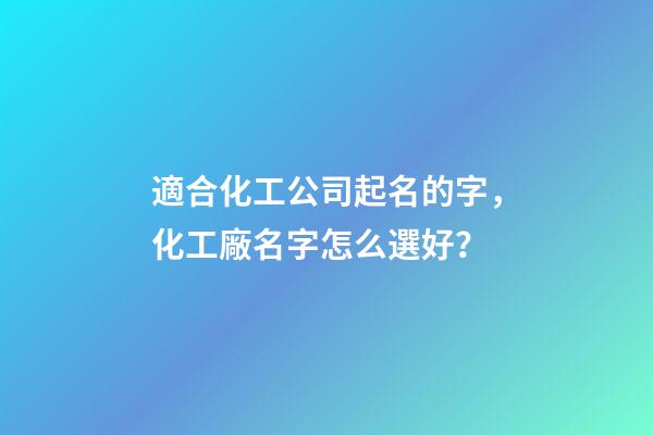 適合化工公司起名的字，化工廠名字怎么選好？-第1張-公司起名-玄機派