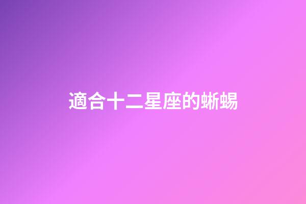 適合十二星座的蜥蜴-第1張-星座運勢-玄機派