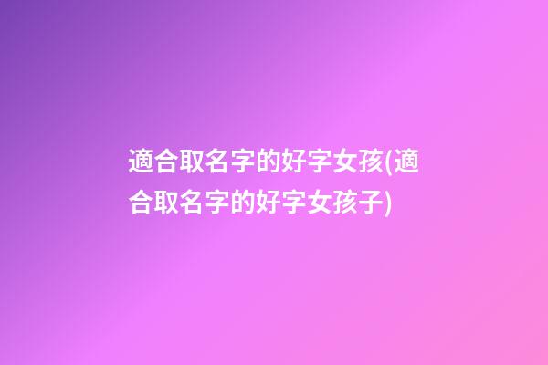 適合取名字的好字女孩(適合取名字的好字女孩子)