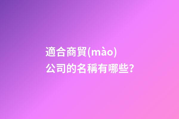 適合商貿(mào)公司的名稱有哪些？-第1張-公司起名-玄機派