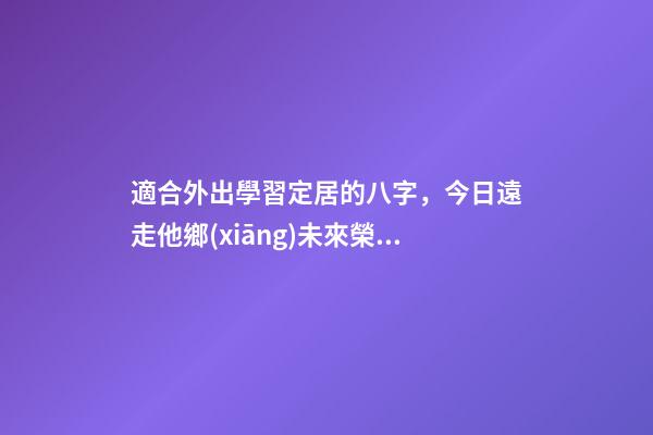 適合外出學習定居的八字，今日遠走他鄉(xiāng)未來榮歸故里