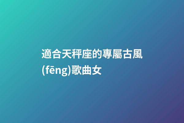 適合天秤座的專屬古風(fēng)歌曲女-第1張-星座運勢-玄機派
