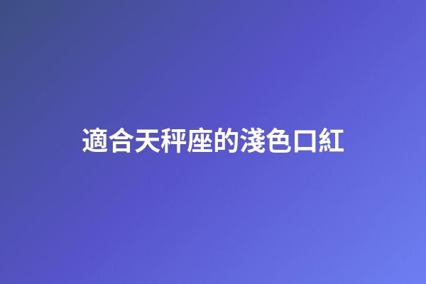 適合天秤座的淺色口紅-第1張-星座運勢-玄機派