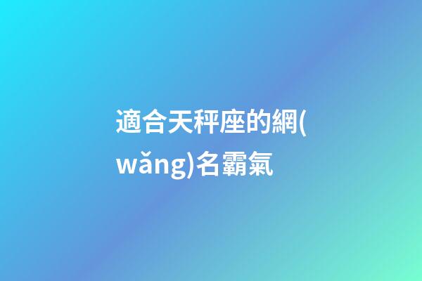 適合天秤座的網(wǎng)名霸氣-第1張-星座運(yùn)勢(shì)-玄機(jī)派