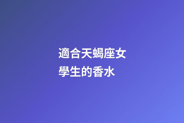適合天蝎座女學生的香水-第1張-星座運勢-玄機派