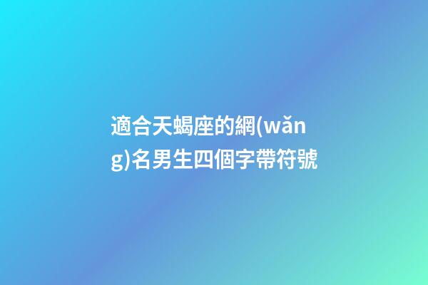 適合天蝎座的網(wǎng)名男生四個字帶符號