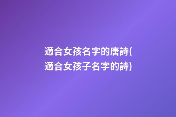 適合女孩名字的唐詩(適合女孩子名字的詩)