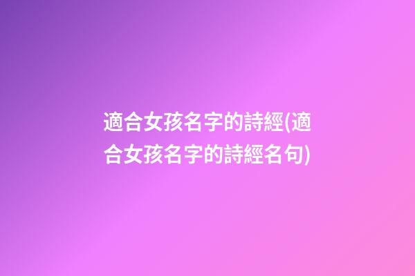 適合女孩名字的詩經(適合女孩名字的詩經名句)