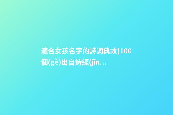 適合女孩名字的詩詞典故(100個(gè)出自詩經(jīng)楚辭女孩名)