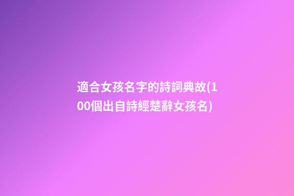 適合女孩名字的詩詞典故(100個出自詩經楚辭女孩名)