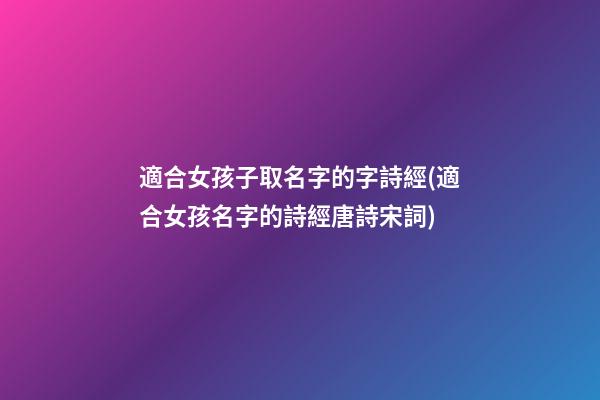 適合女孩子取名字的字詩經(適合女孩名字的詩經唐詩宋詞)