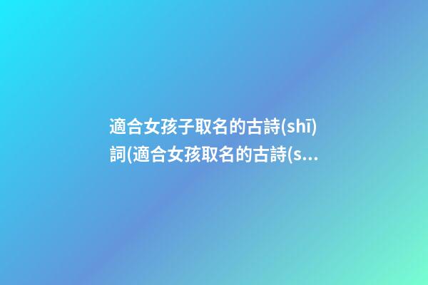 適合女孩子取名的古詩(shī)詞(適合女孩取名的古詩(shī)名句)