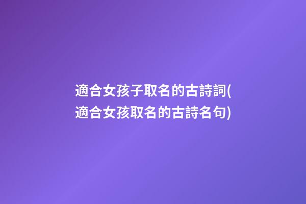 適合女孩子取名的古詩詞(適合女孩取名的古詩名句)