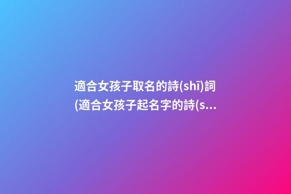 適合女孩子取名的詩(shī)詞(適合女孩子起名字的詩(shī)句)