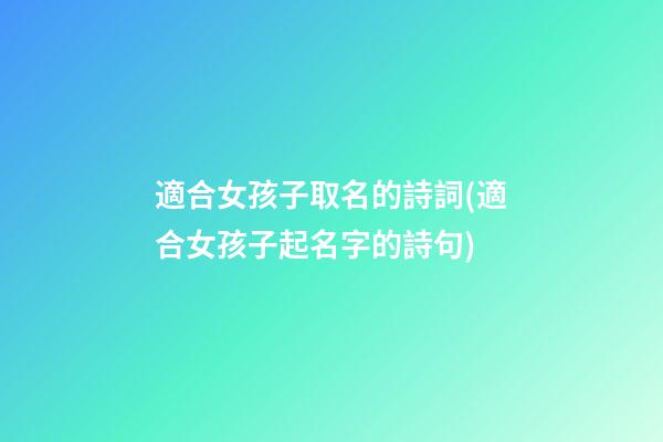 適合女孩子取名的詩詞(適合女孩子起名字的詩句)