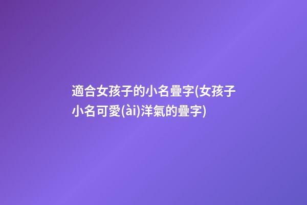 適合女孩子的小名疊字(女孩子小名可愛(ài)洋氣的疊字)
