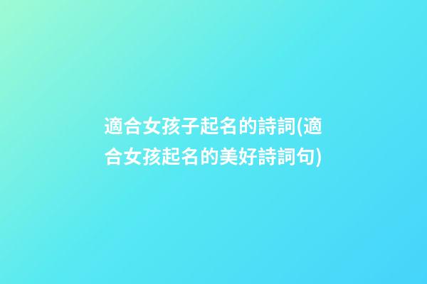 適合女孩子起名的詩詞(適合女孩起名的美好詩詞句)