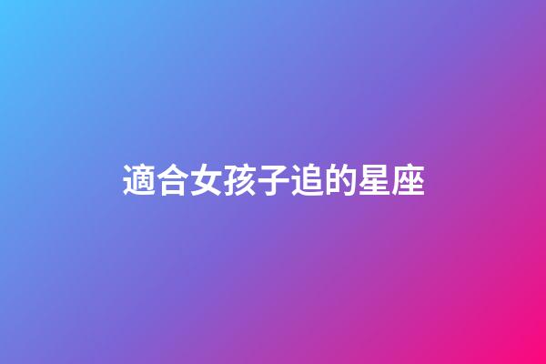 適合女孩子追的星座-第1張-星座運勢-玄機派
