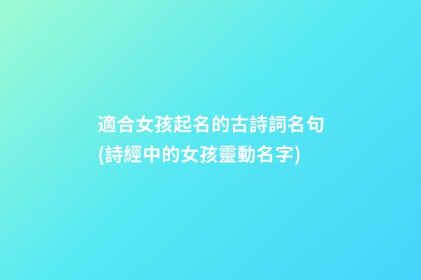 適合女孩起名的古詩詞名句(詩經中的女孩靈動名字)