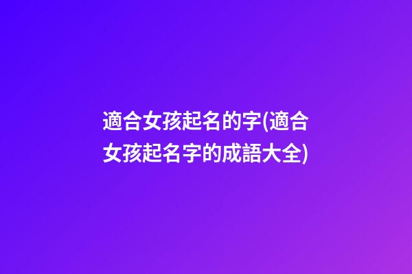 適合女孩起名的字(適合女孩起名字的成語大全)