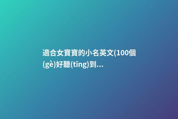 適合女寶寶的小名英文(100個(gè)好聽(tīng)到爆的女孩英文名)