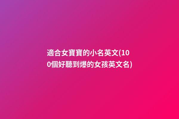 適合女寶寶的小名英文(100個好聽到爆的女孩英文名)