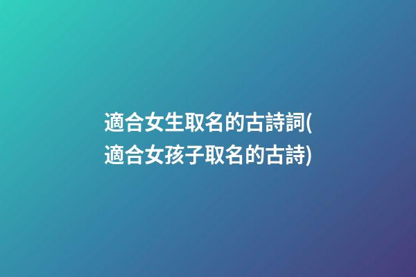 適合女生取名的古詩詞(適合女孩子取名的古詩)