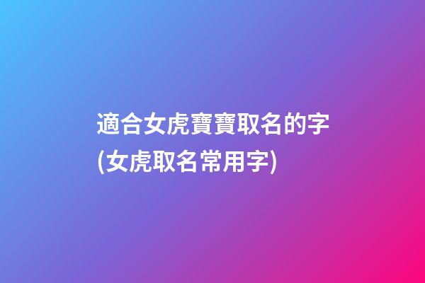 適合女虎寶寶取名的字(女虎取名常用字)