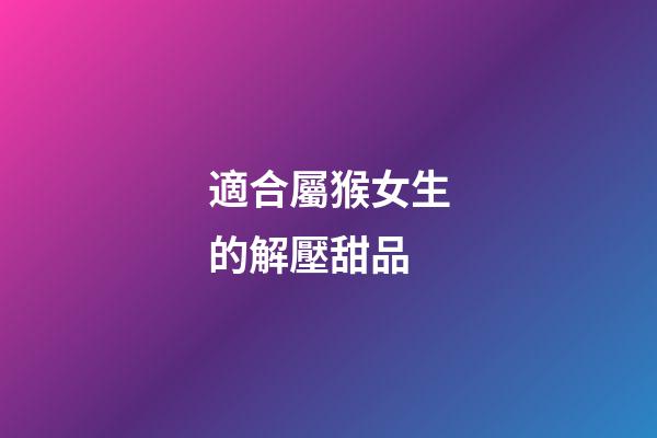 適合屬猴女生的解壓甜品