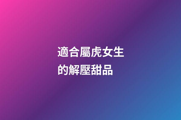 適合屬虎女生的解壓甜品