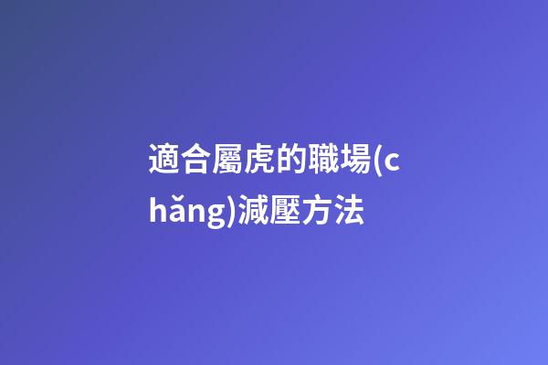 適合屬虎的職場(chǎng)減壓方法