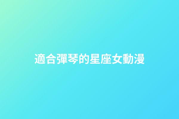 適合彈琴的星座女動漫-第1張-星座運勢-玄機派