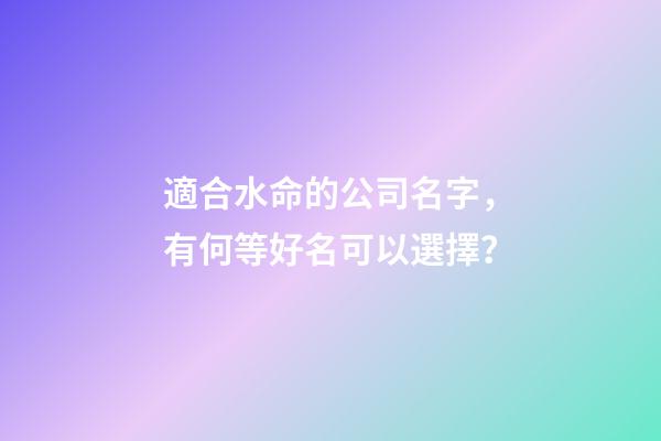 適合水命的公司名字，有何等好名可以選擇？-第1張-公司起名-玄機派