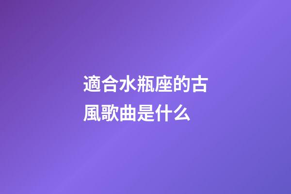 適合水瓶座的古風歌曲是什么