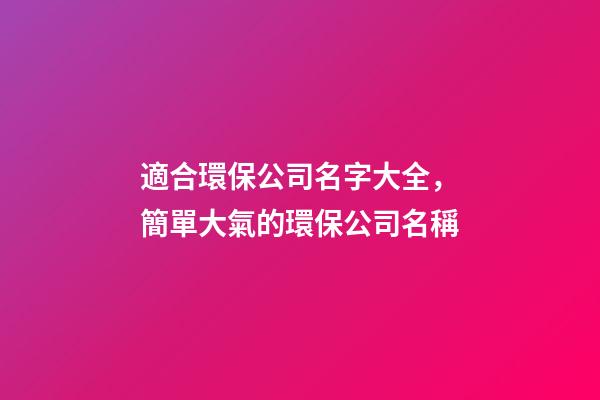 適合環保公司名字大全，簡單大氣的環保公司名稱-第1張-公司起名-玄機派