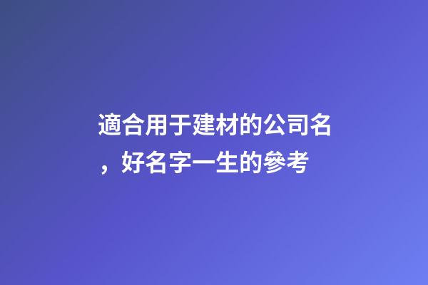 適合用于建材的公司名，好名字一生的參考-第1張-公司起名-玄機(jī)派