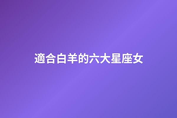 適合白羊的六大星座女-第1張-星座運勢-玄機派